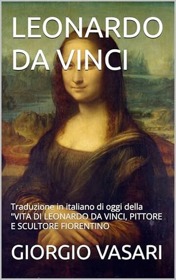 LEONARDO DA VINCI: Traduzione in italiano di oggi della "VITA DI LEONARDO DA VINCI, PITTORE E SCULTORE FIORENTINO LEONARDO DA VINCI: Traduzione in italiano di oggi della "VITA DI LEONARDO DA VINCI, PITTORE E SCULTORE FIORENTINO